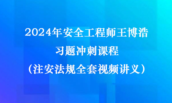 2024年安全工程师王博浩习题冲刺课程（注安法规全套视频讲义）