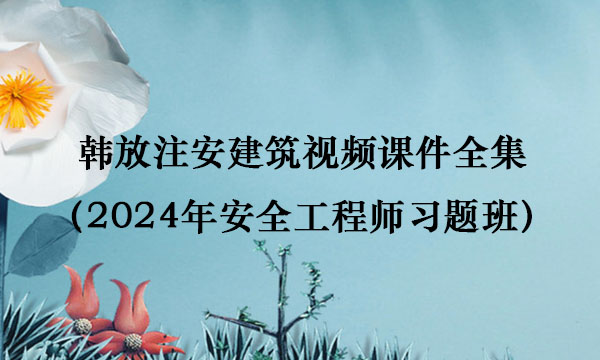 韩放注安建筑视频课件全集百度云下载（2024年安全工程师习题班）