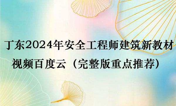 丁东2024年安全工程师建筑新教材视频百度云（完整版重点推荐）