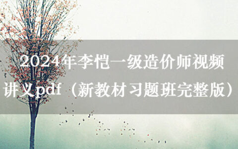 2024年李恺一级造价师视频讲义pdf（新教材习题班完整版）