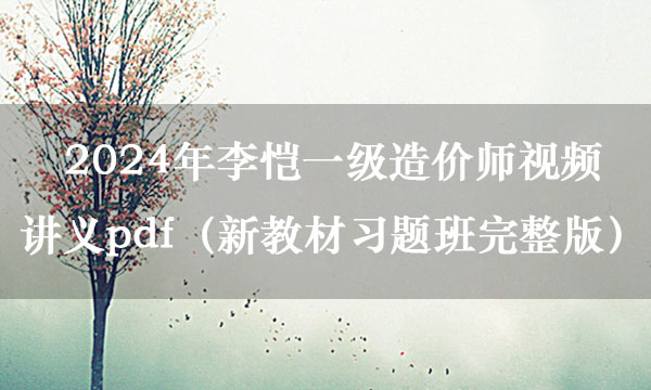 2024年李恺一级造价师视频讲义pdf（新教材习题班完整版）