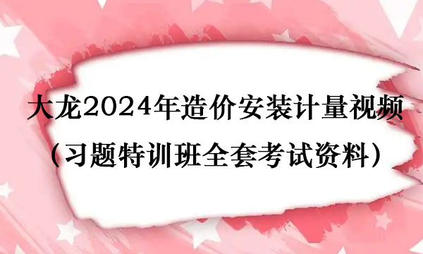 大龙2024年造价安装计量视频讲义百度云（习题特训班全套考试资料）