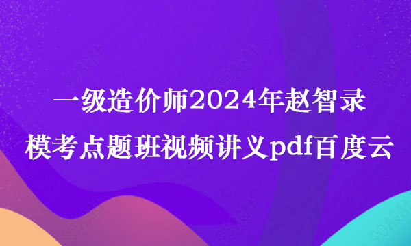 一级造价师2024年赵智录模考点题班视频讲义pdf百度云网盘