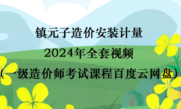 镇元子造价安装计量2024年全套视频（一级造价师考试课程百度云网盘）