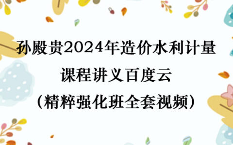 孙殿桂2024年造价水利计量课程讲义百度云（精粹强化班全套视频）