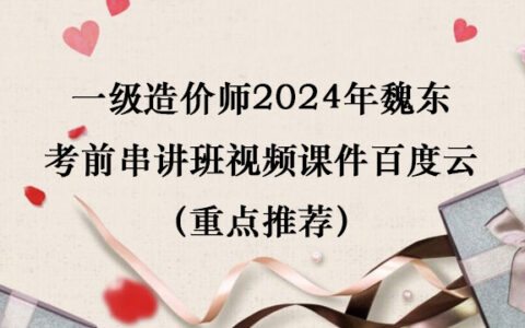 一级造价师2024年魏东考前串讲班视频课件百度云（重点推荐）