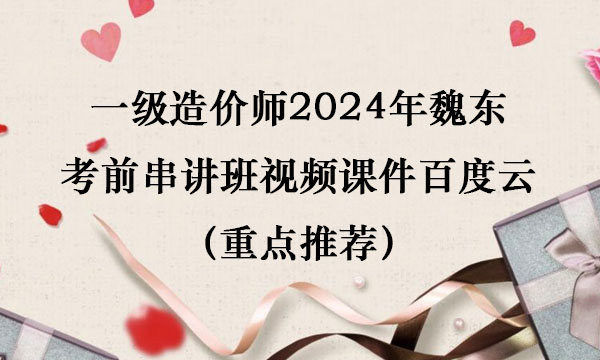 一级造价师2024年魏东考前串讲班视频课件百度云（重点推荐）