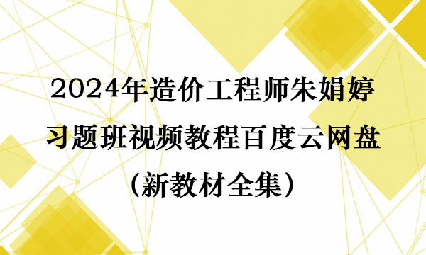 2024年造价工程师朱娟婷习题班视频教程百度云网盘（新教材全集）