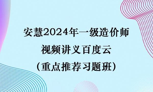 安慧2024年一级造价师视频讲义百度云（重点推荐习题班）