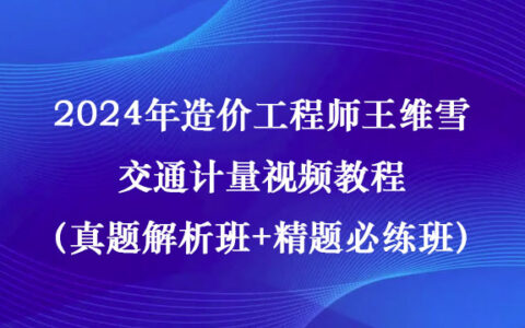 2024年造价工程师王维雪交通计量视频教程（真题解析班+精题必练班）