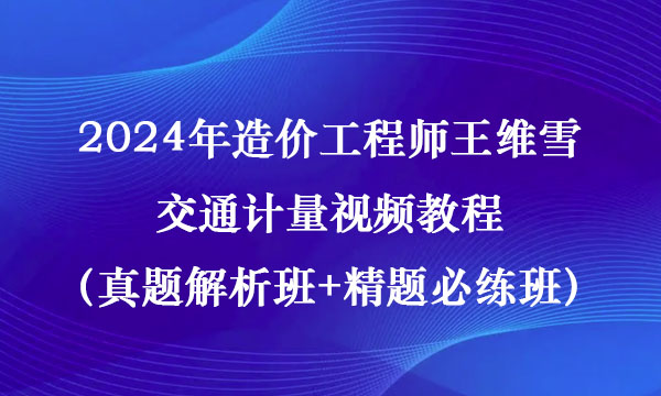 2024年造价工程师王维雪交通计量视频教程（真题解析班+精题必练班）