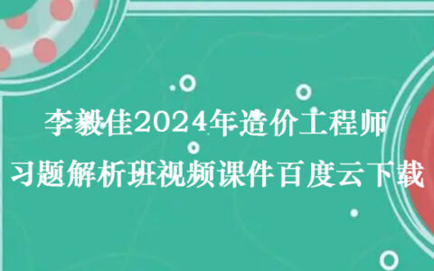 李毅佳2024年造价工程师习题解析班视频课件百度云下载