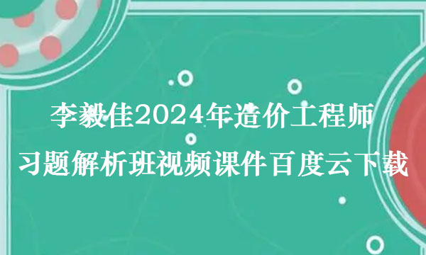 李毅佳2024年造价工程师习题解析班视频课件百度云下载