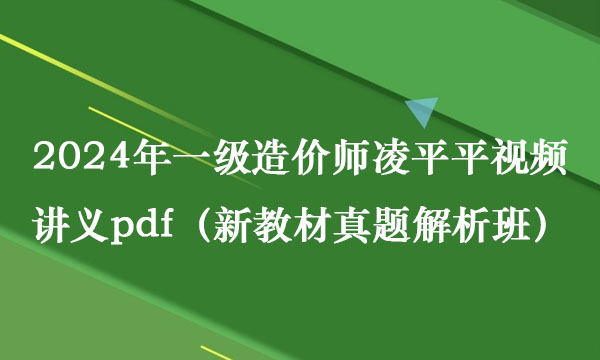 2024年一级造价师凌平平视频讲义pdf（新教材真题解析班）