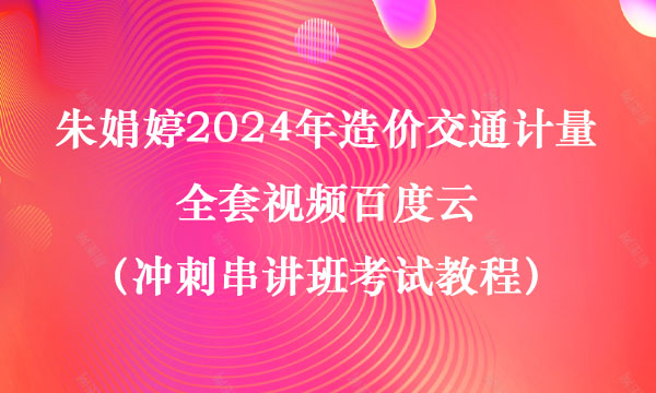 朱娟婷2024年造价交通计量全套视频百度云（冲刺串讲班考试教程）