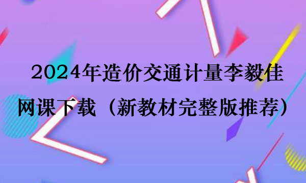 2024年造价交通计量李毅佳网课下载（新教材完整版推荐）