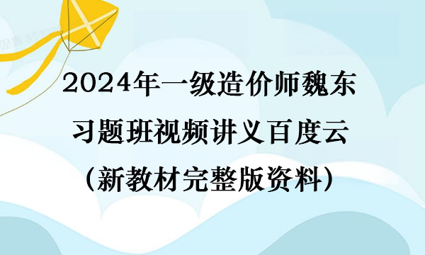 2024年一级造价师魏东习题班视频讲义百度云（新教材完整版资料）