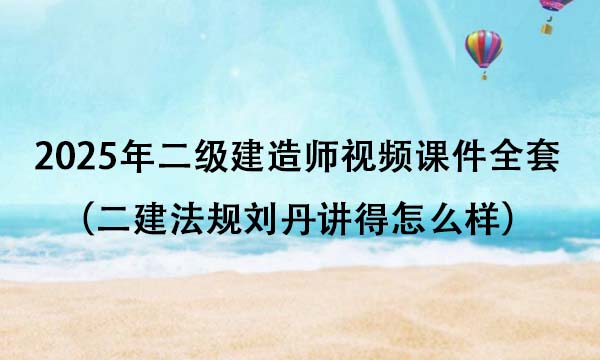 2025年二级建造师精讲班视频课件全套百度云（二建法规刘丹讲得怎么样）