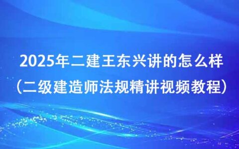 2025年二建王东兴讲的怎么样（二级建造师法规精讲视频教程百度云）