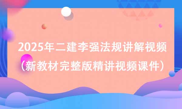 2025年二建李强法规讲解视频（新教材完整版精讲视频课件）