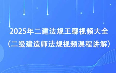 2025年二建法规王鄢视频大全（二级建造师法规视频课程讲解百度云）