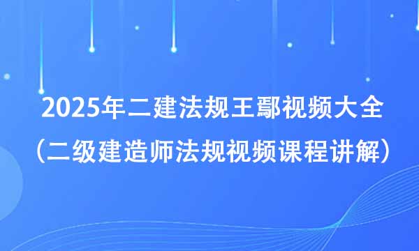 2025年二建法规王鄢视频大全（二级建造师法规视频课程讲解百度云）