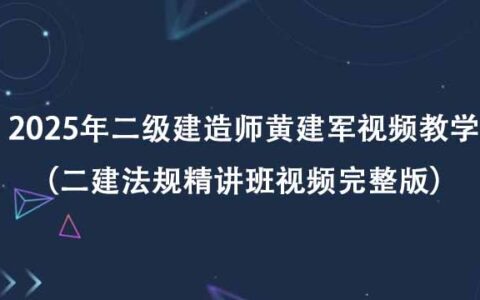 2025年二级建造师法规黄建军视频教学（二建法规精讲班视频完整版）
