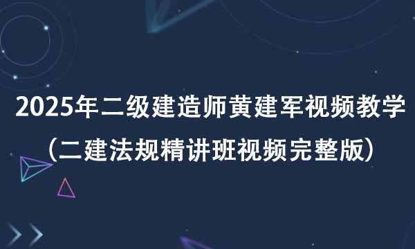 2025年二级建造师法规黄建军视频教学（二建法规精讲班视频完整版）