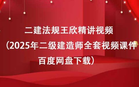 二建法规王欣精讲视频（2025年二级建造师全套视频课件百度网盘下载）