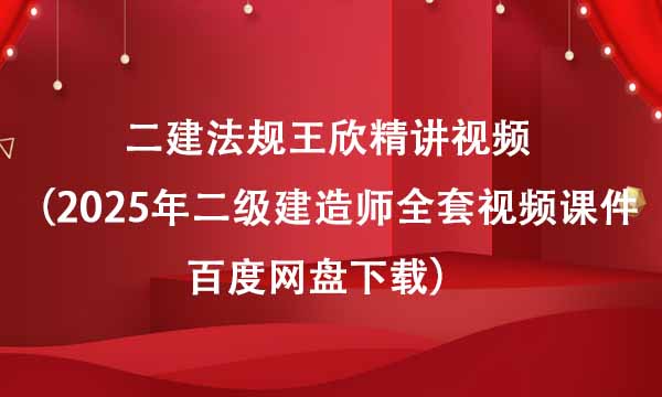 二建法规王欣精讲视频（2025年二级建造师全套视频课件百度网盘下载）