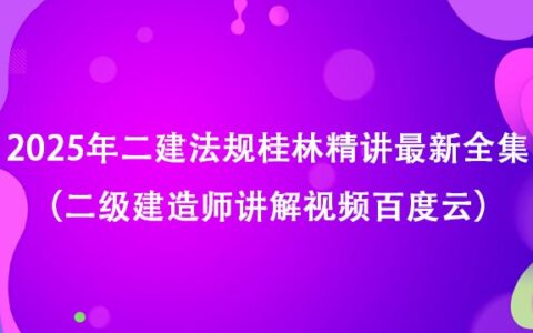 2025年二建法规桂林精讲最新全集（二级建造师讲解视频百度云）