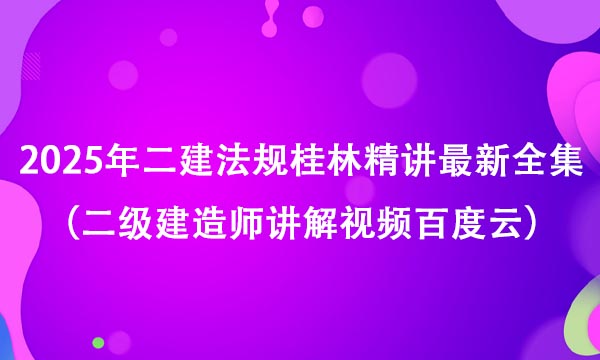 2025年二建法规桂林精讲最新全集（二级建造师讲解视频百度云）