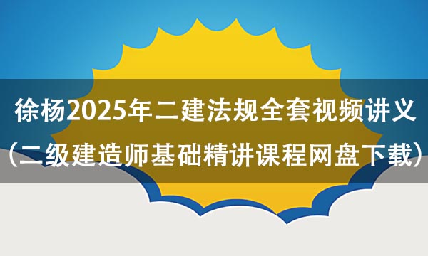 徐扬2025年二建法规全套视频讲义（二级建造师基础精讲课程网盘下载）