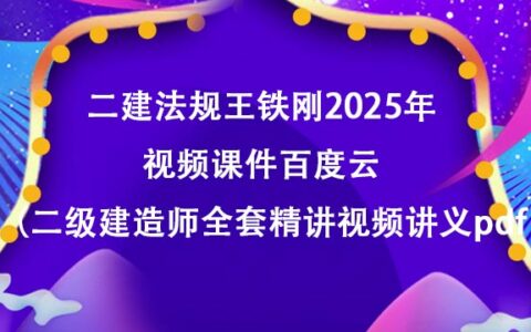 二建法规王铁刚2025年视频课件百度云（二级建造师全套精讲视频讲义pdf）