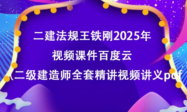 二建法规王铁刚2025年视频课件百度云（二级建造师全套精讲视频讲义pdf）