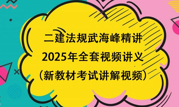 二建法规武海峰精讲2025年全套视频讲义（新教材考试讲解视频）