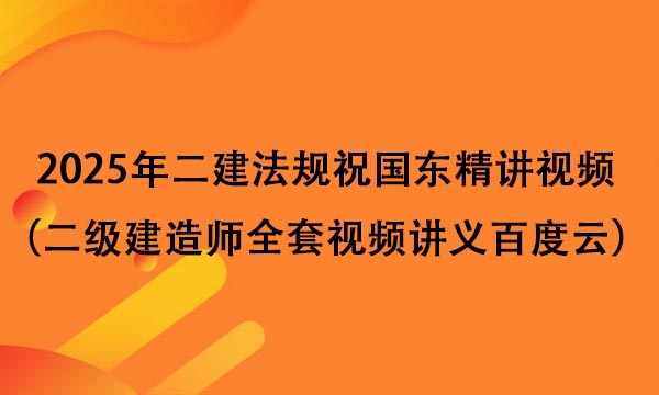 2025年二建法规祝国东精讲视频（二级建造师全套视频讲义百度云）