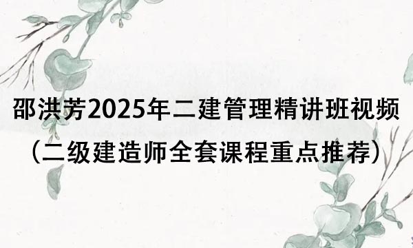 邵洪芳2025年二建管理精讲班视频课件（二级建造师全套课程重点推荐）