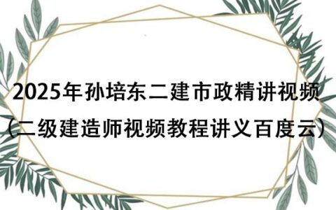 2025年孙培东二建市政精讲视频全集（二级建造师视频教程讲义百度云）