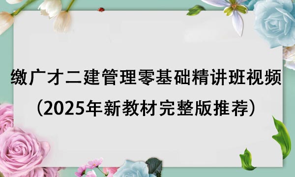 缴广才二建管理零基础精讲班视频教程（2025年新教材完整版推荐）