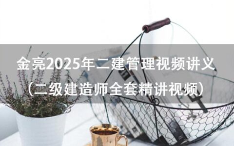 金亮2025年二建管理视频讲义百度云（二级建造师全套精讲视频）