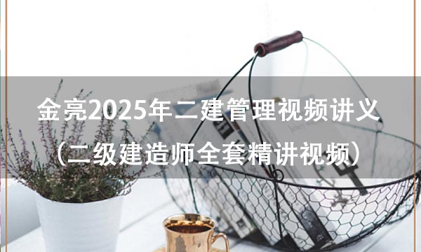 金亮2025年二建管理视频讲义百度云（二级建造师全套精讲视频）