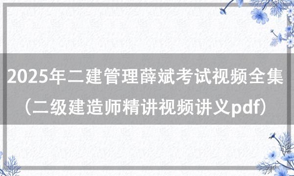 2025年二建管理薛斌考试视频全集（二级建造师精讲视频讲义pdf百度网盘）