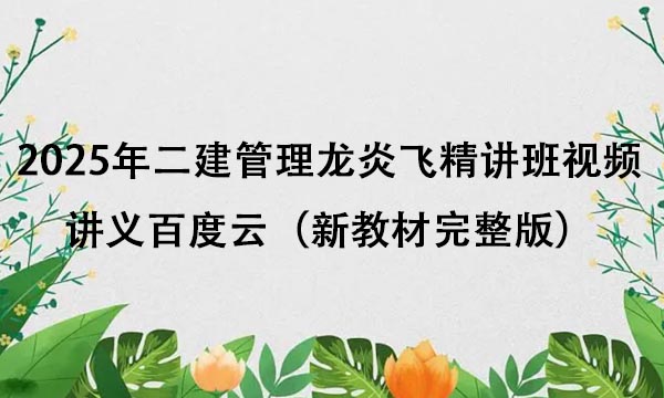 2025年二建管理龙炎飞精讲班视频讲义百度云（新教材完整版）