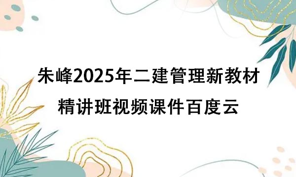 朱峰2025年二建管理新教材精讲班视频课件百度云