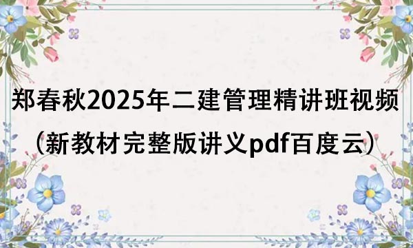 郑春秋2025年二建管理精讲班视频（新教材完整版讲义pdf百度云）