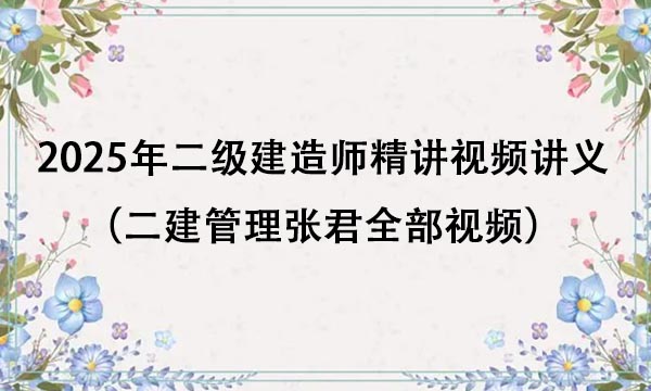 2025年二级建造师精讲视频讲义百度云（二建管理张君全部视频）