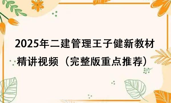 2025年二建管理王子健新教材精讲视频百度网盘（完整版重点推荐）