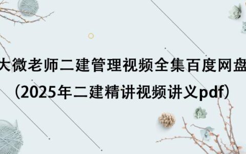 大微老师二建管理视频全集百度网盘（2025年二建精讲视频讲义pdf）