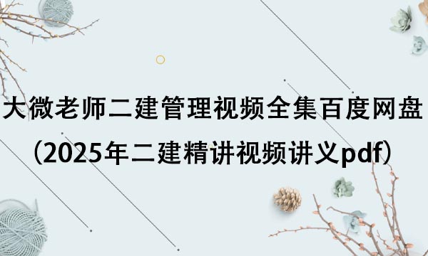 大微老师二建管理视频全集百度网盘（2025年二建精讲视频讲义pdf）